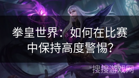 拳皇世界:如何在比赛中保持高度警惕? 拳皇世界:如何在比赛中保持高度警惕?