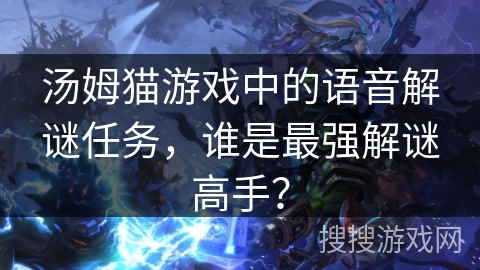汤姆猫游戏中的语音解谜任务，谁是最强解谜高手？