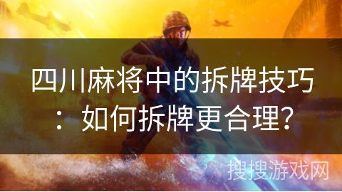 四川麻将中的拆牌技巧:如何拆牌更合理? 四川麻将中的拆牌技巧:如何拆牌更合理?