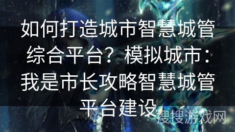 如何打造城市智慧城管综合平台?模拟城市:我是市长攻略智慧城管平台建设 如何打造城市智慧城管综合平台?模拟城市:我是市长攻略智慧城管平台建设