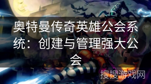 奥特曼传奇英雄公会系统:创建与管理强大公会 奥特曼传奇英雄公会系统:创建与管理强大公会