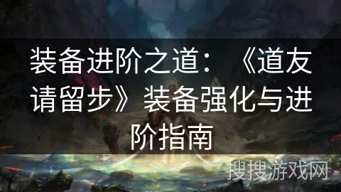 装备进阶之道:《道友请留步》装备强化与进阶指南 装备进阶之道:《道友请留步》装备强化与进阶指南