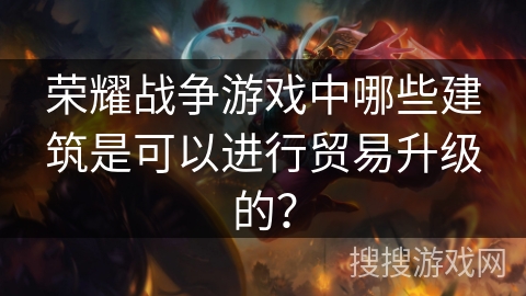 荣耀战争游戏中哪些建筑是可以进行贸易升级的？