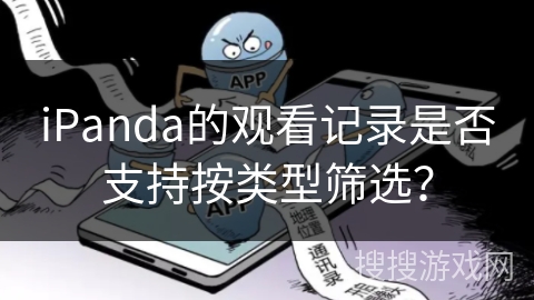iPanda的观看记录是否支持按类型筛选? iPanda的观看记录是否支持按类型筛选?