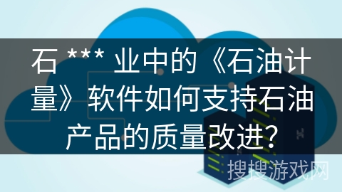 石 *** 业中的《石油计量》软件如何支持石油产品的质量改进? 石 *** 业中的《石油计量》软件如何支持石油产品的质量改进?