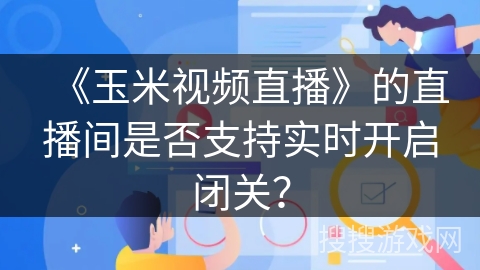 《玉米视频直播》的直播间是否支持实时开启闭关？