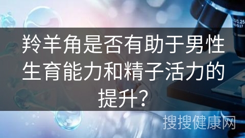 羚羊角是否有助于男性生育能力和精子活力的提升？