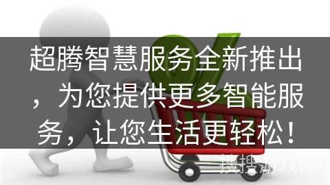 超腾智慧服务全新推出,为您提供更多智能服务,让您生活更轻松!