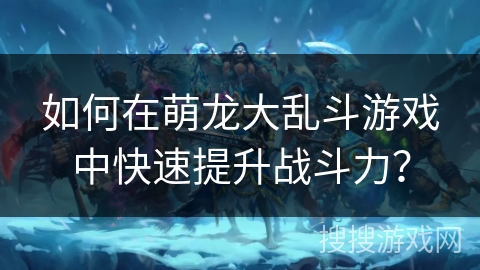 如何在萌龙大乱斗游戏中快速提升战斗力？