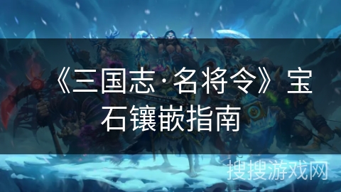 《三国志·名将令》宝石镶嵌指南 《三国志·名将令》宝石镶嵌指南