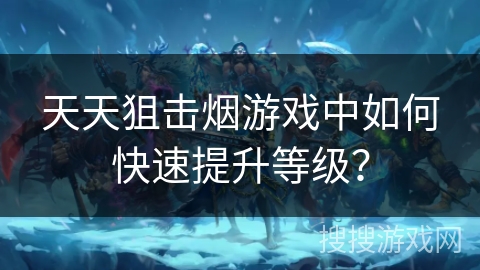 天天狙击烟游戏中如何快速提升等级？