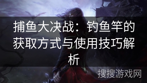 捕鱼大决战:钓鱼竿的获取方式与使用技巧解析 捕鱼大决战:钓鱼竿的获取方式与使用技巧解析