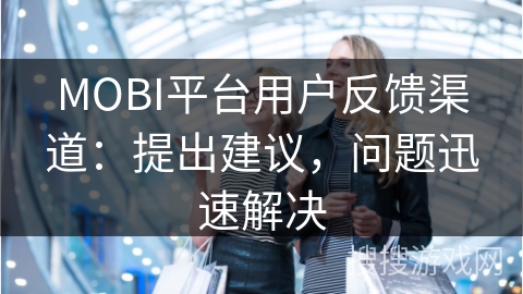 MOBI平台用户反馈渠道:提出建议,问题迅速解决