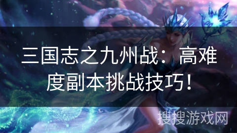 三国志之九州战:高难度副本挑战技巧! 三国志之九州战:高难度副本挑战技巧!