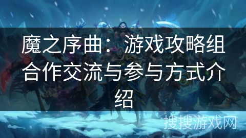 魔之序曲:游戏攻略组合作交流与参与方式介绍 魔之序曲:游戏攻略组合作交流与参与方式介绍