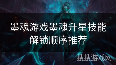 墨魂游戏墨魂升星技能解锁顺序推荐 墨魂游戏墨魂升星技能解锁顺序推荐