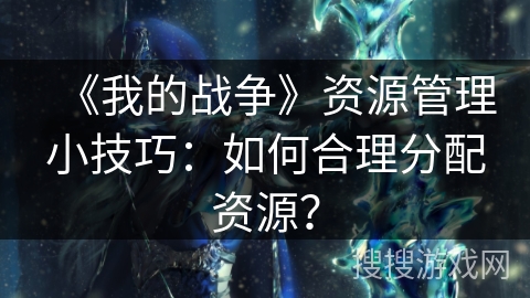 《我的战争》资源管理小技巧:如何合理分配资源? 《我的战争》资源管理小技巧:如何合理分配资源?