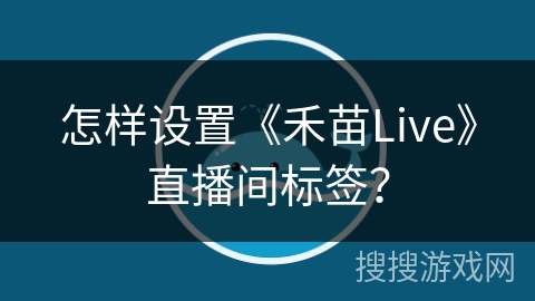 怎样设置《禾苗Live》直播间标签? 怎样设置《禾苗Live》直播间标签?