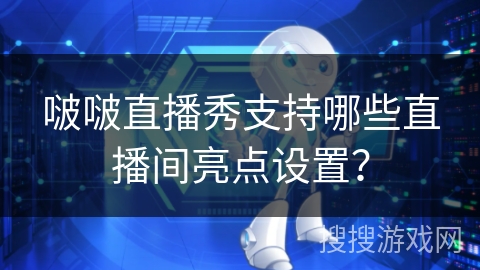 啵啵直播秀支持哪些直播间亮点设置? 啵啵直播秀支持哪些直播间亮点设置?