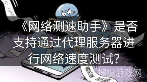 《网络测速助手》是否支持通过代理服务器进行网络速度测试? 《网络测速助手》是否支持通过代理服务器进行网络速度测试?