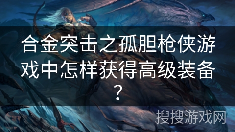 合金突击之孤胆枪侠游戏中怎样获得高级装备？