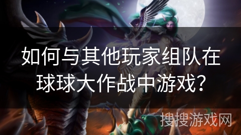 如何与其他玩家组队在球球大作战中游戏？