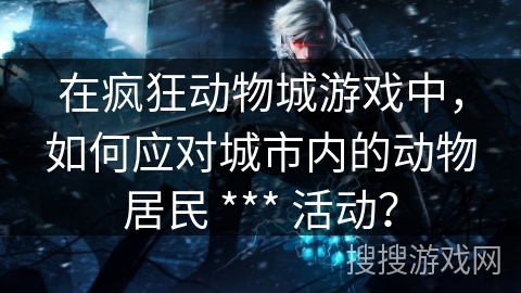 在疯狂动物城游戏中,如何应对城市内的动物居民 *** 活动? 在疯狂动物城游戏中,如何应对城市内的动物居民 *** 活动?