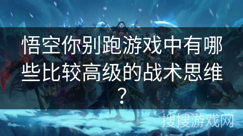 悟空你别跑游戏中有哪些比较高级的战术思维? 悟空你别跑游戏中有哪些比较高级的战术思维?
