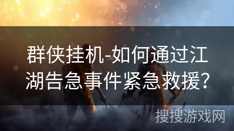 群侠挂机-如何通过江湖告急事件紧急救援? 群侠挂机-如何通过江湖告急事件紧急救援?