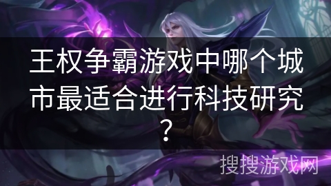 王权争霸游戏中哪个城市最适合进行科技研究？