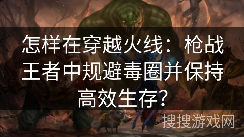 怎样在穿越火线:枪战王者中规避毒圈并保持高效生存? 怎样在穿越火线:枪战王者中规避毒圈并保持高效生存?