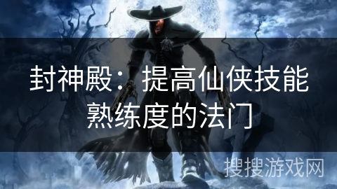 封神殿:提高仙侠技能熟练度的法门 封神殿:提高仙侠技能熟练度的法门