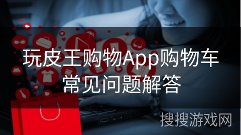 玩皮王购物App购物车常见问题解答