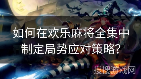 如何在欢乐麻将全集中制定局势应对策略？