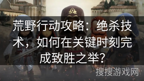 荒野行动攻略：绝杀技术，如何在关键时刻完成致胜之举？