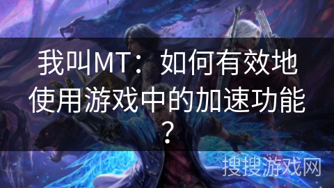 我叫MT：如何有效地使用游戏中的加速功能？
