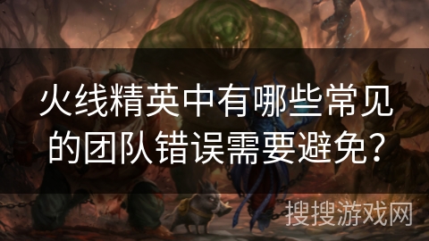 火线精英中有哪些常见的团队错误需要避免？