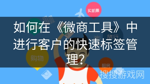 如何在《微商工具》中进行客户的快速标签管理？