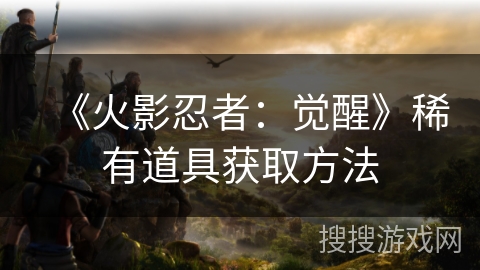 《火影忍者:觉醒》稀有道具获取方法 《火影忍者:觉醒》稀有道具获取方法