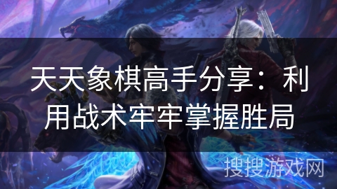 天天象棋高手分享:利用战术牢牢掌握胜局 天天象棋高手分享:利用战术牢牢掌握胜局