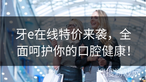 牙e在线特价来袭，全面呵护你的口腔健康！