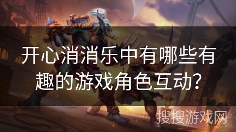 开心消消乐中有哪些有趣的游戏角色互动? 开心消消乐中有哪些有趣的游戏角色互动?
