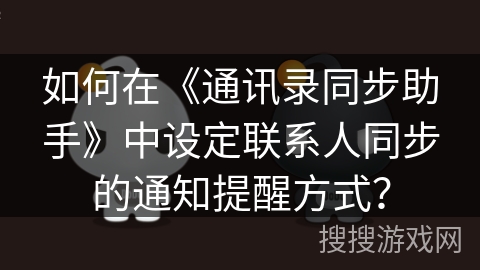 如何在《通讯录同步助手》中设定联系人同步的通知提醒方式? 如何在《通讯录同步助手》中设定联系人同步的通知提醒方式?