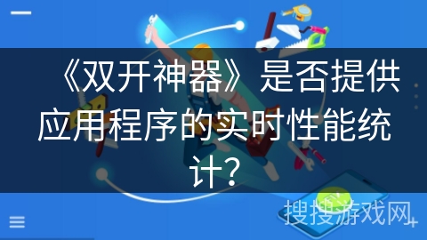 《双开神器》是否提供应用程序的实时性能统计? 《双开神器》是否提供应用程序的实时性能统计?