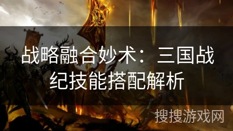 战略融合妙术:三国战纪技能搭配解析 战略融合妙术:三国战纪技能搭配解析