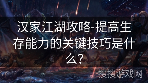 汉家江湖攻略-提高生存能力的关键技巧是什么? 汉家江湖攻略-提高生存能力的关键技巧是什么?