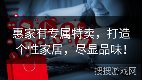 惠家有专属特卖，打造个性家居，尽显品味！