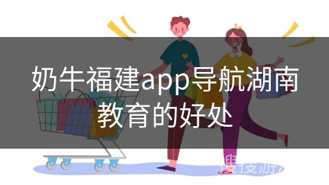 奶牛福建app导航湖南教育的好处