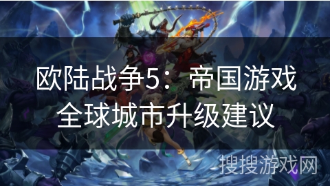 欧陆战争5:帝国游戏全球城市升级建议 欧陆战争5:帝国游戏全球城市升级建议