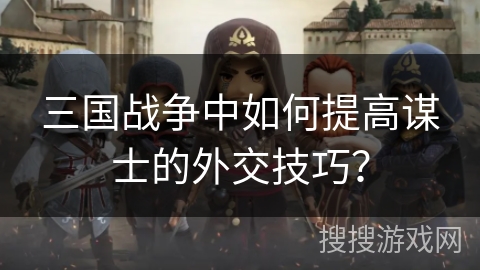 三国战争中如何提高谋士的外交技巧? 三国战争中如何提高谋士的外交技巧?